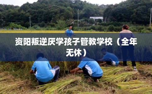 资阳叛逆厌学孩子管教学校（全年无休）