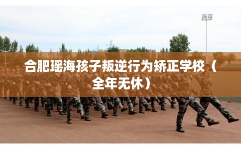 合肥瑶海孩子叛逆行为矫正学校(全年无休) 合肥瑶海孩子叛逆行为矫正学校(全年无休)