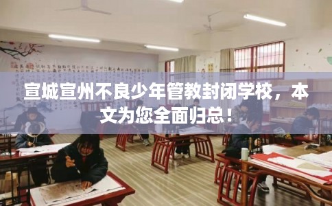 宣城宣州不良少年管教封闭学校,本文为您全面归总! 宣城宣州不良少年管教封闭学校,本文为您全面归总!