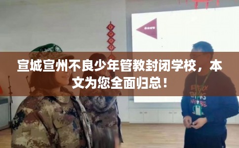 宣城宣州不良少年管教封闭学校,本文为您全面归总! 宣城宣州不良少年管教封闭学校,本文为您全面归总!