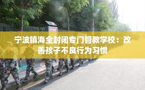 宁波镇海全封闭专门管教学校：改善孩子不良行为习惯