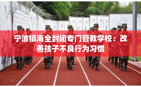 宁波镇海全封闭专门管教学校：改善孩子不良行为习惯