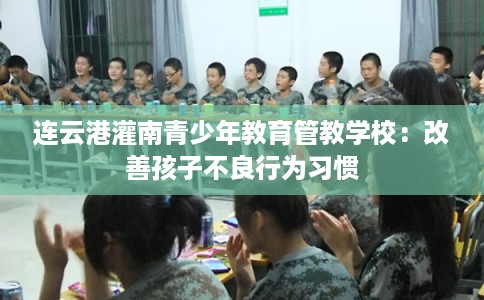 连云港灌南青少年教育管教学校：改善孩子不良行为习惯