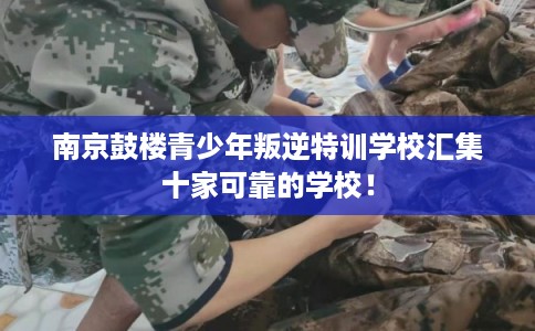 南京鼓楼青少年叛逆特训学校汇集十家可靠的学校！