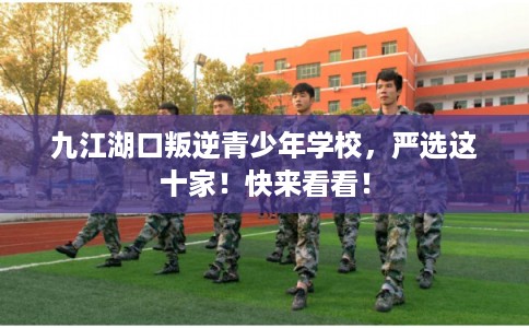 九江湖口叛逆青少年学校，严选这十家！快来看看！