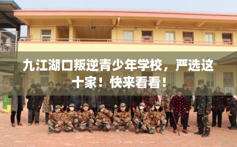 九江湖口叛逆青少年学校，严选这十家！快来看看！