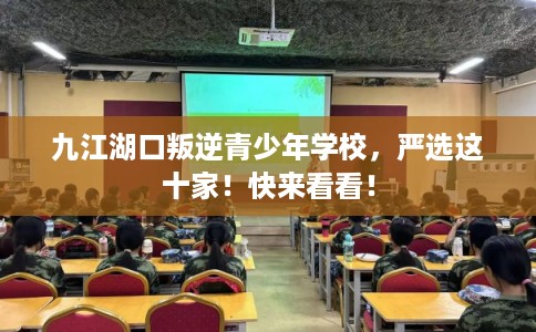 九江湖口叛逆青少年学校，严选这十家！快来看看！