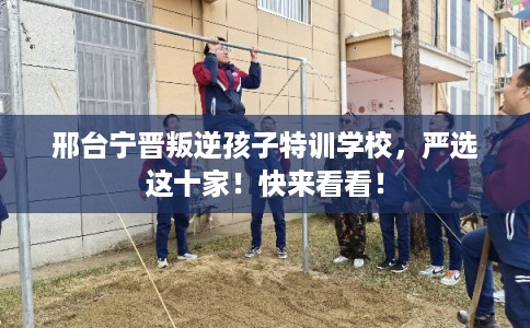 邢台宁晋叛逆孩子特训学校，严选这十家！快来看看！
