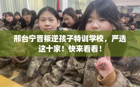 邢台宁晋叛逆孩子特训学校，严选这十家！快来看看！