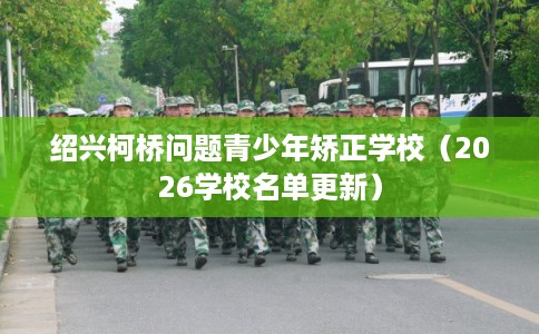 绍兴柯桥问题青少年矫正学校(2026学校名单更新) 绍兴柯桥问题青少年矫正学校(2026学校名单更新)