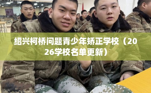 绍兴柯桥问题青少年矫正学校(2026学校名单更新) 绍兴柯桥问题青少年矫正学校(2026学校名单更新)