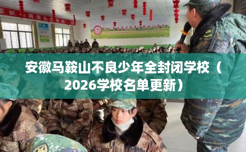 安徽马鞍山不良少年全封闭学校(2026学校名单更新) 安徽马鞍山不良少年全封闭学校(2026学校名单更新)