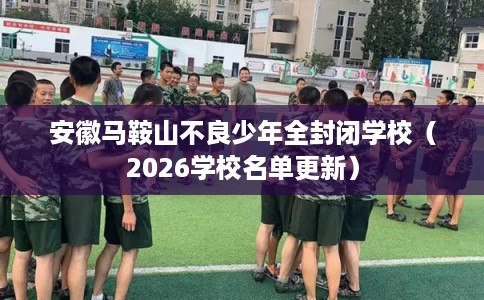 安徽马鞍山不良少年全封闭学校(2026学校名单更新) 安徽马鞍山不良少年全封闭学校(2026学校名单更新)