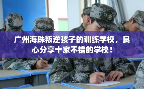 广州海珠叛逆孩子的训练学校,良心分享十家不错的学校! 广州海珠叛逆孩子的训练学校,良心分享十家不错的学校!