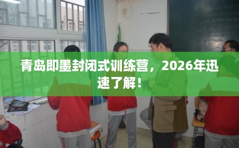 青岛即墨封闭式训练营，2026年迅速了解！
