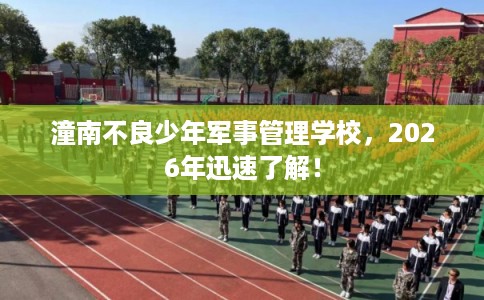 潼南不良少年军事管理学校，2026年迅速了解！