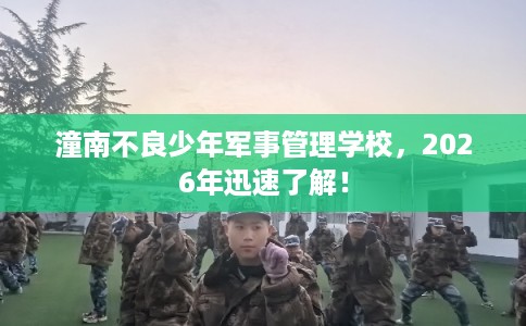 潼南不良少年军事管理学校，2026年迅速了解！