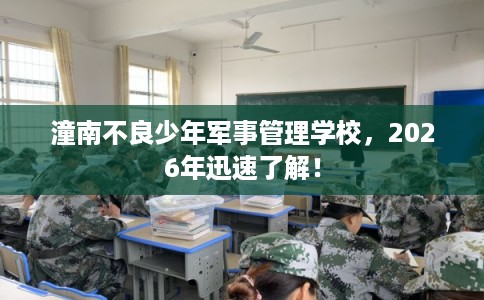 潼南不良少年军事管理学校，2026年迅速了解！
