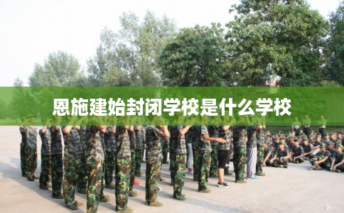 恩施建始封闭学校是什么学校 恩施建始封闭学校是什么学校