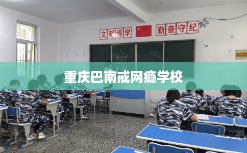 重庆巴南戒网瘾学校