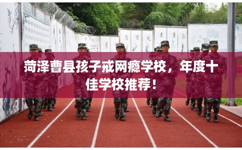 菏泽曹县孩子戒网瘾学校，年度十佳学校推荐！