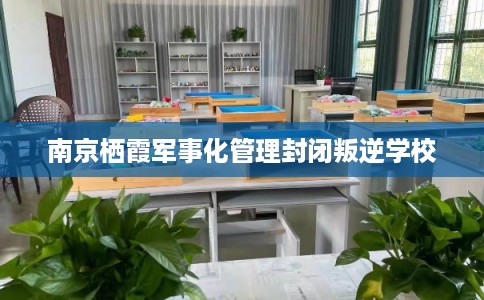 南京栖霞军事化管理封闭叛逆学校