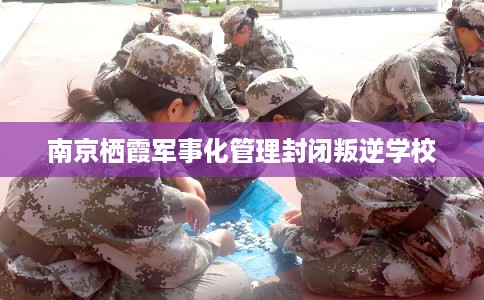 南京栖霞军事化管理封闭叛逆学校