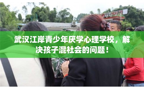 武汉江岸青少年厌学心理学校，解决孩子混社会的问题！