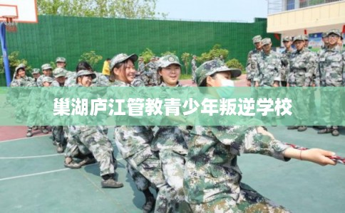 巢湖庐江管教青少年叛逆学校