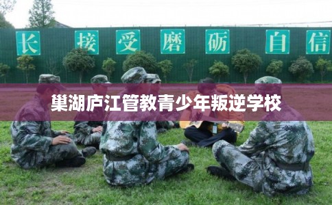 巢湖庐江管教青少年叛逆学校