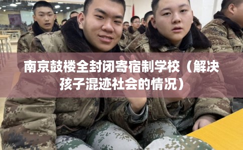 南京鼓楼全封闭寄宿制学校（解决孩子混迹社会的情况）
