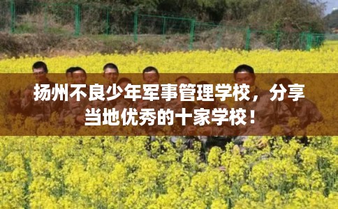 扬州不良少年军事管理学校，分享当地优秀的十家学校！