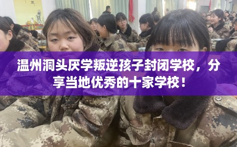 温州洞头厌学叛逆孩子封闭学校，分享当地优秀的十家学校！