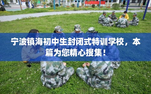 宁波镇海初中生封闭式特训学校，本篇为您精心搜集！