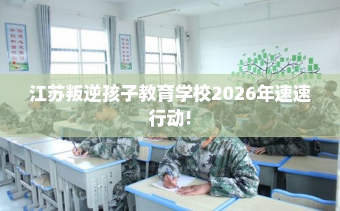 江苏叛逆孩子教育学校2026年速速行动!