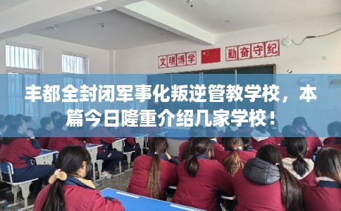丰都全封闭军事化叛逆管教学校，本篇今日隆重介绍几家学校！