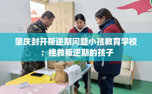 肇庆封开叛逆期问题小孩教育学校：挽救叛逆期的孩子
