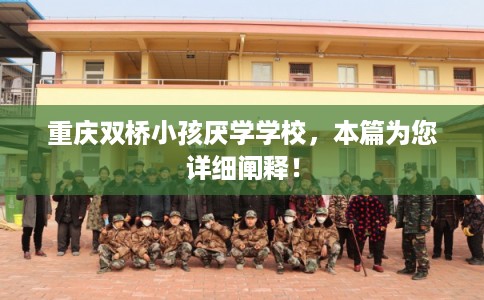 重庆双桥小孩厌学学校，本篇为您详细阐释！