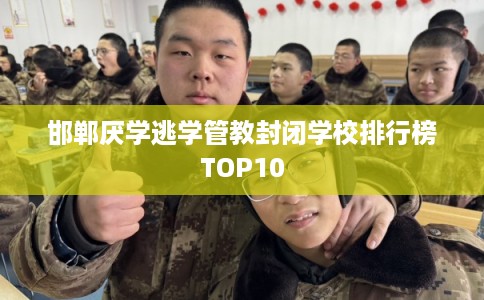邯郸厌学逃学管教封闭学校排行榜TOP10