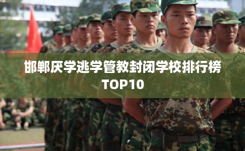 邯郸厌学逃学管教封闭学校排行榜TOP10