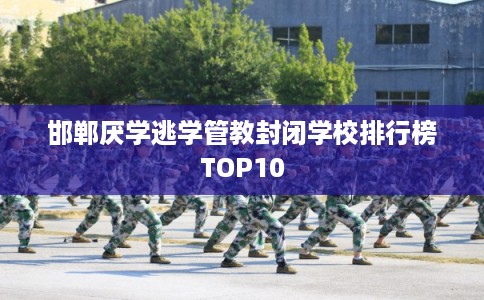 邯郸厌学逃学管教封闭学校排行榜TOP10