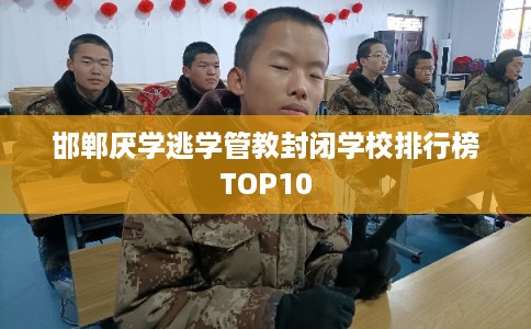 邯郸厌学逃学管教封闭学校排行榜TOP10