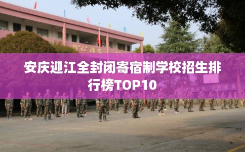 安庆迎江全封闭寄宿制学校招生排行榜TOP10 安庆迎江全封闭寄宿制学校招生排行榜TOP10
