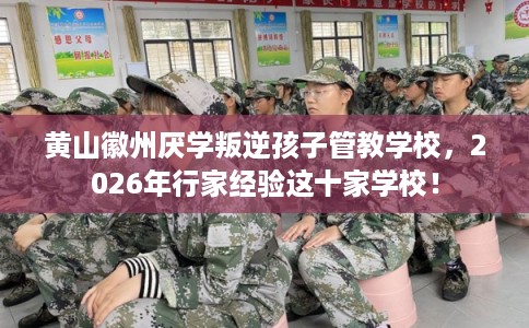 黄山徽州厌学叛逆孩子管教学校，2026年行家经验这十家学校！