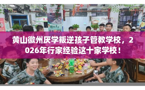 黄山徽州厌学叛逆孩子管教学校，2026年行家经验这十家学校！