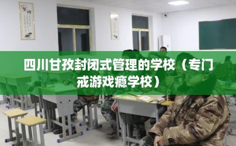 四川甘孜封闭式管理的学校（专门戒游戏瘾学校）