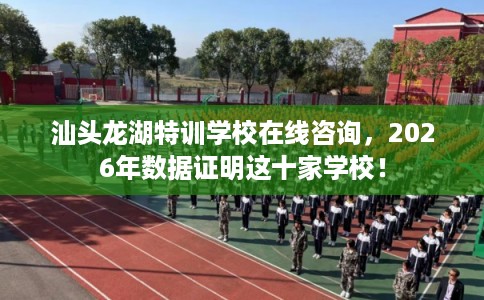 汕头龙湖特训学校在线咨询,2026年数据证明这十家学校! 汕头龙湖特训学校在线咨询,2026年数据证明这十家学校!