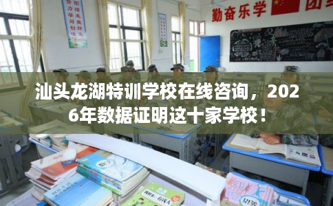 汕头龙湖特训学校在线咨询,2026年数据证明这十家学校! 汕头龙湖特训学校在线咨询,2026年数据证明这十家学校!