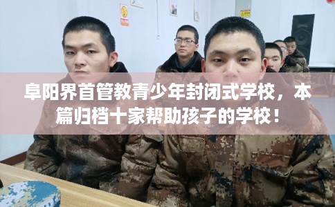 阜阳界首管教青少年封闭式学校，本篇归档十家帮助孩子的学校！