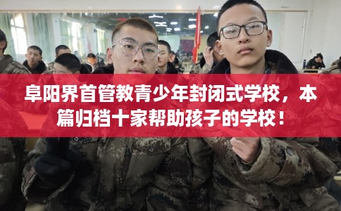 阜阳界首管教青少年封闭式学校，本篇归档十家帮助孩子的学校！